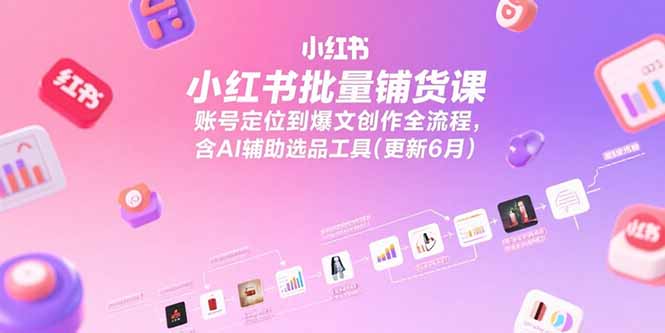 小红书批量铺货课,账号定位到爆文创作全流程,含AI辅助选品工具(更新6月-灼光资源宝库