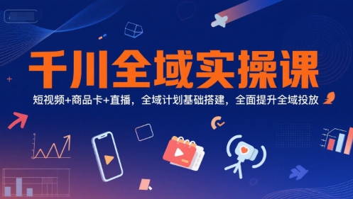 千川全域实操课，短视频+商品卡+直播，全域计划基础搭建，全面提升全域投放-灼光资源宝库