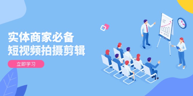 实体商家必备！短视频拍摄剪辑，从基础到进阶 全面提升视频质量与获客效果-灼光资源宝库