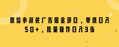 微信小游戏广告掘金项目，单机日入50+，批量操作日入3张-灼光资源宝库