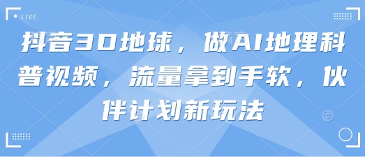 抖音3D地球，做AI地理科普视频，流量拿到手软，伙伴计划新玩法-灼光资源宝库