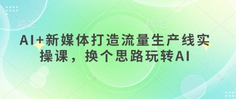 AI+新媒体打造流量生产线实操课，换个思路玩转AI-灼光资源宝库