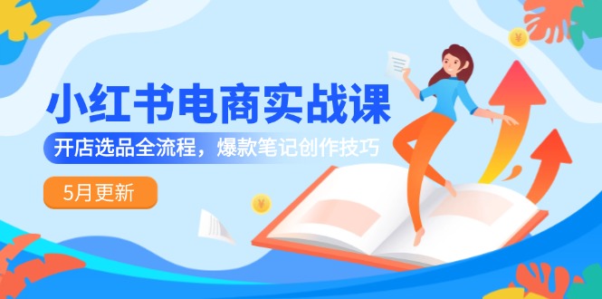 小红书电商实战课-5月更新，开店选品全流程，爆款笔记创作技巧-灼光资源宝库