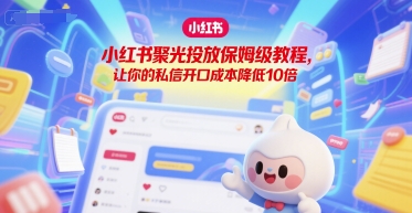 小红书聚光投放保姆级教程，让你的私信开口成本降低10倍-灼光资源宝库