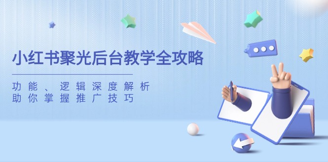 小红书聚光后台教学全攻略，功能、逻辑深度解析，助你掌握推广技巧-灼光资源宝库