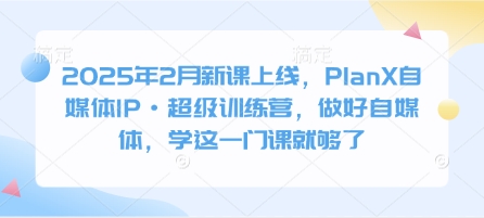 2025年2月新课上线，PlanX自媒体IP·超级训练营，做好自媒体，学这一门课就够了-灼光资源宝库