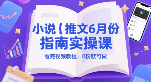 小说推文6月份指南实操课，看完视频教程，0粉就可做-灼光资源宝库