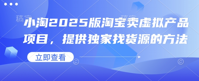 小淘2025版淘宝卖虚拟产品项目，提供独家找货源的方法-灼光资源宝库