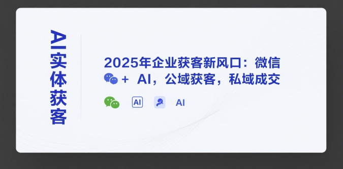 AI实体获客，2025年企业获客新风口：微信+ AI，公域获客，私域成交-灼光资源宝库