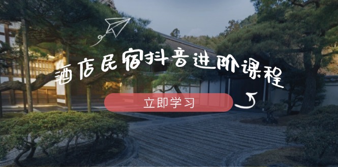 酒店民宿抖音进阶课程，掌握流量渠道与推流逻辑，打造爆款内容-灼光资源宝库