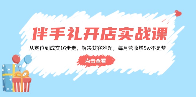 伴手礼开店实战课：从定位到成交16步走，解决获客难题，每月营收增5w+-灼光资源宝库