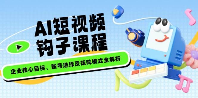 AI短视频钩子课程，企业核心目标、账号选择及矩阵模式全解析-灼光资源宝库