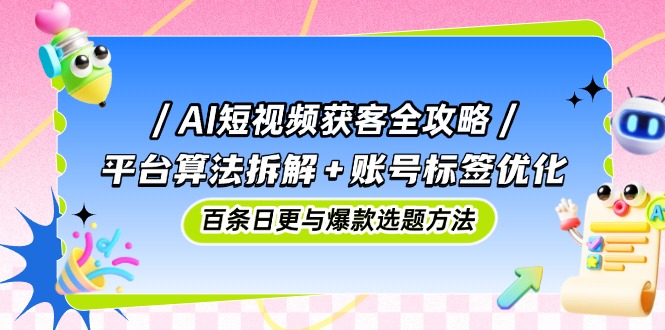 AI短视频获客全攻略:平台算法拆解+账号标签优化,百条日更与爆款选题方法-灼光资源宝库