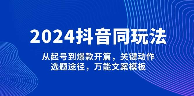 2024抖音同玩法，从起号到爆款开篇，关键动作，选题途径，万能文案模板-灼光资源宝库