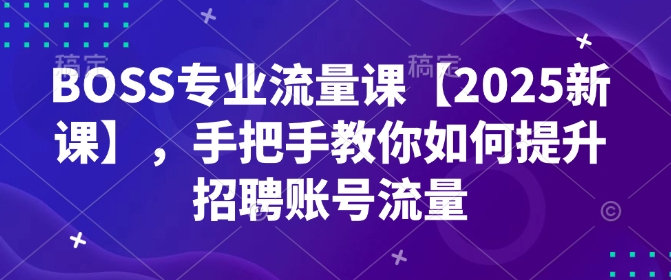 BOSS专业流量课【2025新课】，手把手教你如何提升招聘账号流量-灼光资源宝库