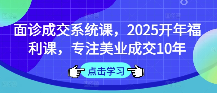 面诊成交系统课，2025开年福利课，专注美业成交10年-灼光资源宝库