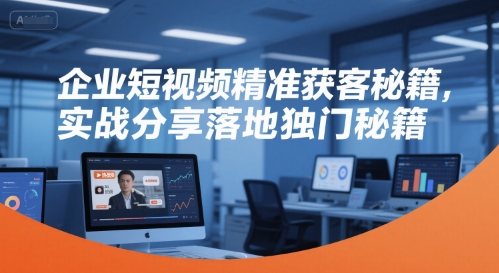 企业短视频精准获客秘籍，实战分享落地独门秘籍-灼光资源宝库