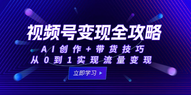 视频号变现全攻略：AI创作+带货技巧，从0到1实现流量变现-灼光资源宝库