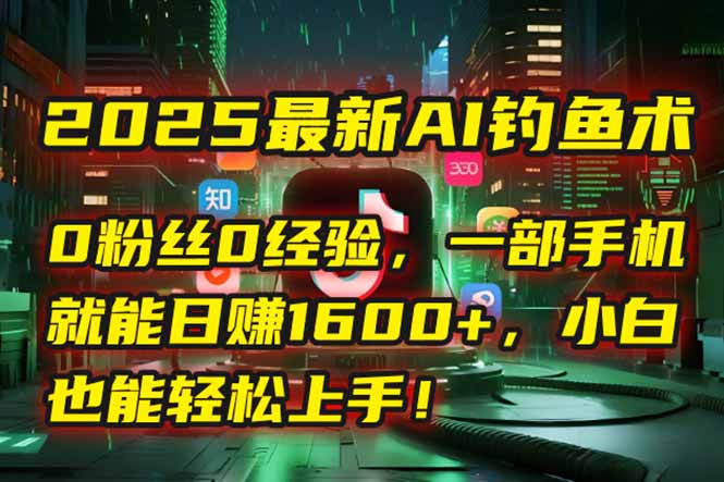 2025最新AI钓鱼术：0粉丝0经验，一部手机就能开启自动赚钱模式！-灼光资源宝库