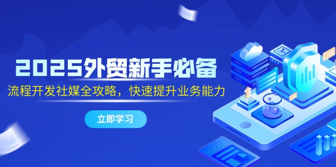 2025外贸新手必备，流程开发社媒全攻略，快速提升业务能力-灼光资源宝库