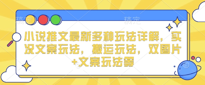 小说推文最新多种玩法详解，实况文案玩法，搬运玩法，双图片+文案玩法等-灼光资源宝库