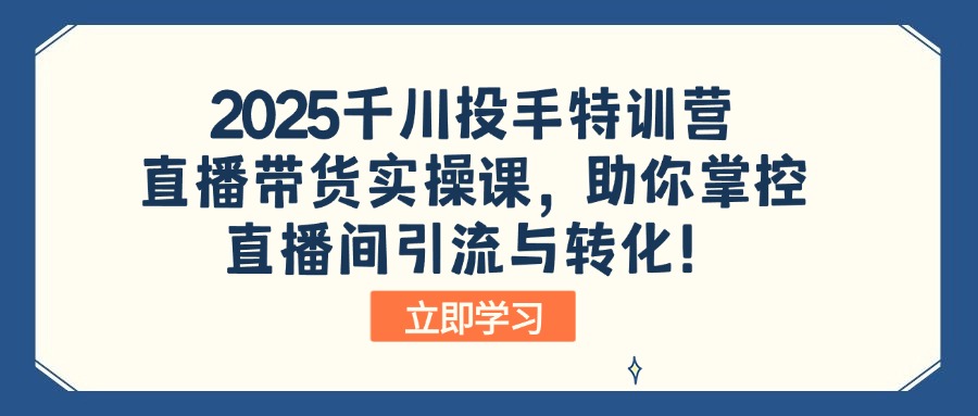 2025千川投手特训营：直播带货实操课，助你掌控直播间引流与转化！-灼光资源宝库