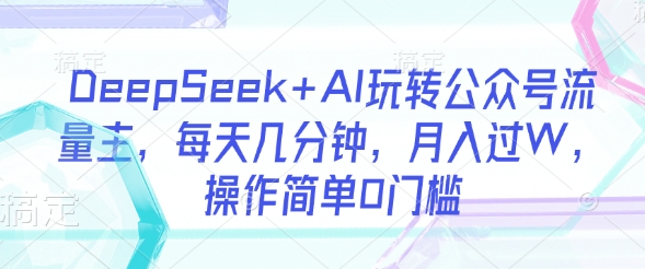DeepSeek+AI玩转公众号流量主，每天几分钟，月入过W，操作简单0门槛-灼光资源宝库