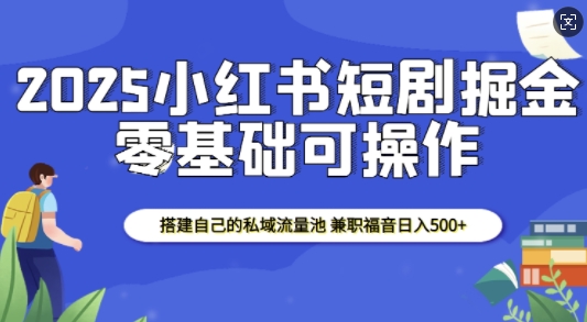 2025小红书短剧掘金，搭建自己的私域流量池，兼职福音日入5张-灼光资源宝库