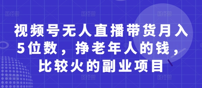 视频号无人直播带货月入5位数，挣老年人的钱，比较火的副业项目-灼光资源宝库