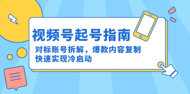 视频号起号指南：对标账号拆解，爆款内容复制，快速实现冷启动-灼光资源宝库