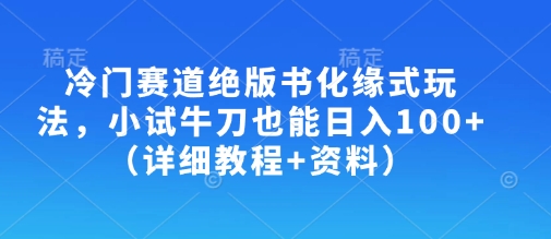 冷门赛道绝版书化缘式玩法,小试牛刀也能日入100+(详细教程+资料)-灼光资源宝库