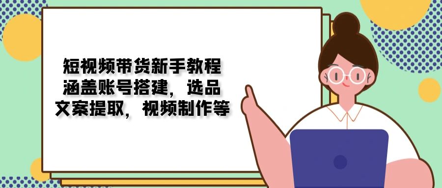 短视频带货新手教程:涵盖账号搭建,选品,文案提取,视频制作等-灼光资源宝库