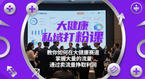 大健康私域打粉课，​教你如何在大健康赛道，掌握大量的流量，通过卖流量挣取利润-灼光资源宝库