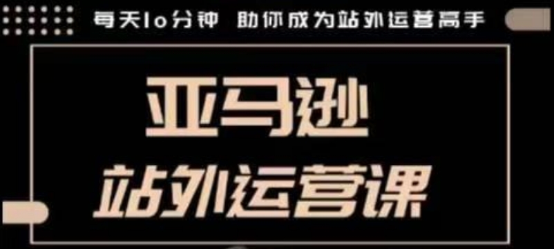 聪明的跨境人都在学的亚马逊站外运营课,每天10分钟,手把手教你成为站外运营高手-灼光资源宝库