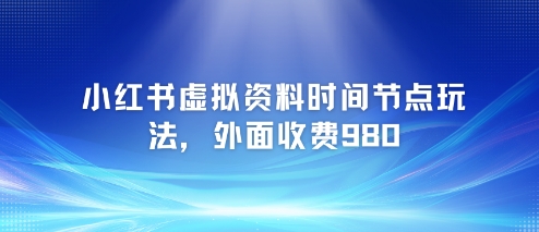 小红书虚拟资料时间节点玩法，外面收费980【附带项目教程】-灼光资源宝库