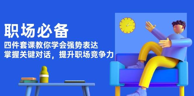 职场必备，四件套课教你学会强势表达，掌握关键对话，提升职场竞争力-灼光资源宝库