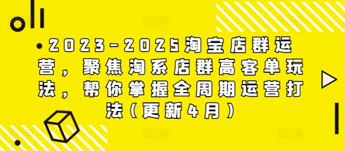 2023-2025淘宝店群运营，聚焦淘系店群高客单玩法，帮你掌握全周期运营打法(更新4月)-灼光资源宝库