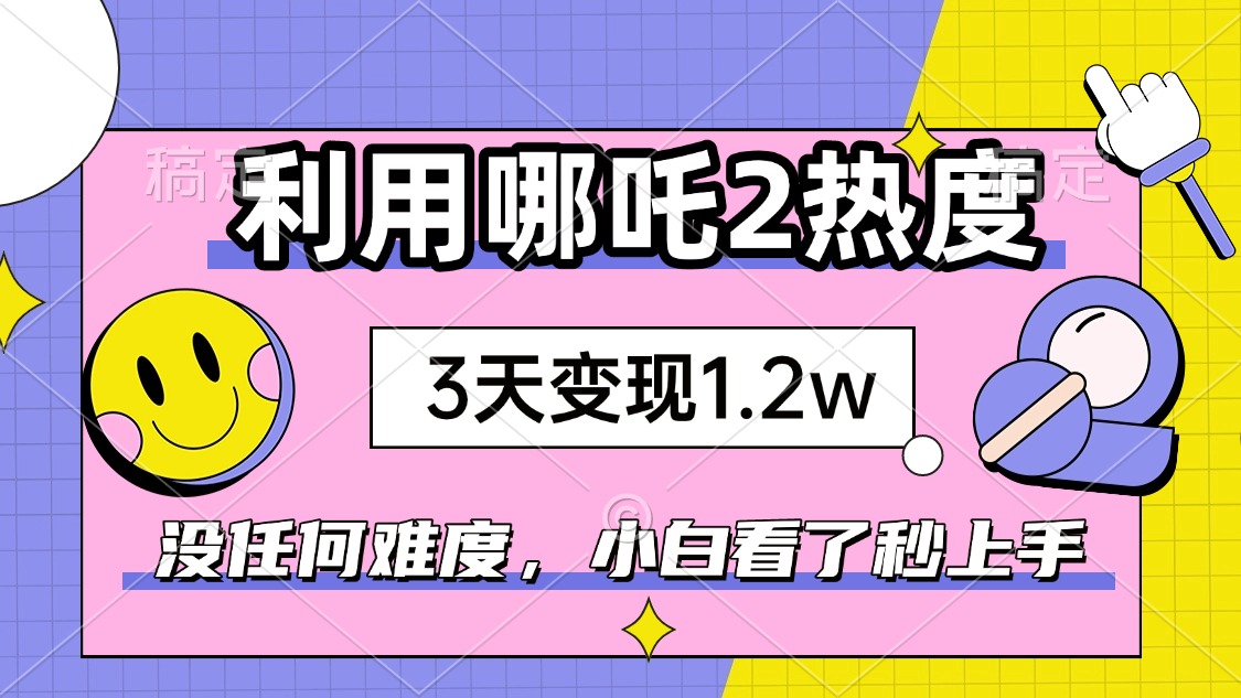 如何利用哪吒2爆火，3天赚1.2W，没有任何难度，小白看了秒学会，抓紧时…-灼光资源宝库