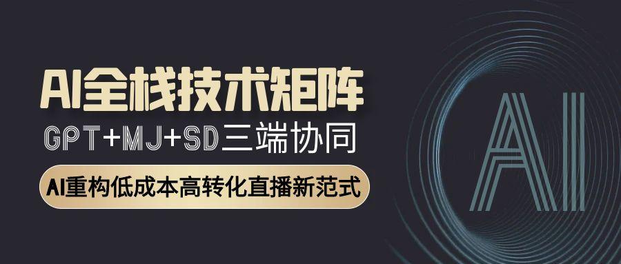 AI全栈技术矩阵:GPT+MJ+SD三端协同,AI重构低成本高转化直播新范式-灼光资源宝库
