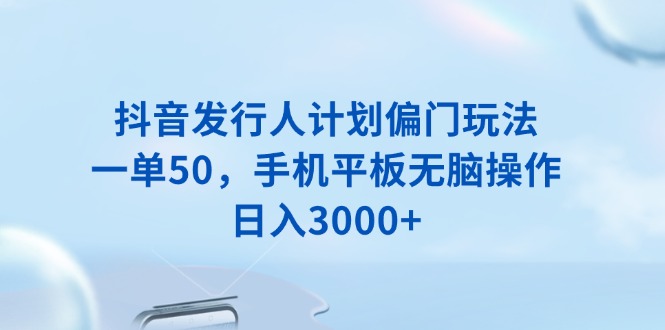 抖音发行人计划偏门玩法，一单50，手机平板无脑操作，日入3000+-灼光资源宝库