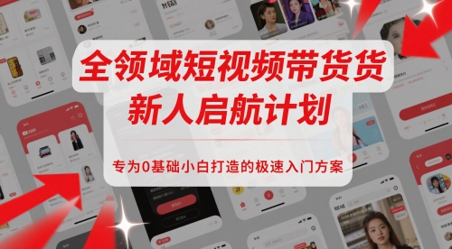 全领域短视频带货新人启航计划，专为0基础小白打造的极速入门方案-灼光资源宝库