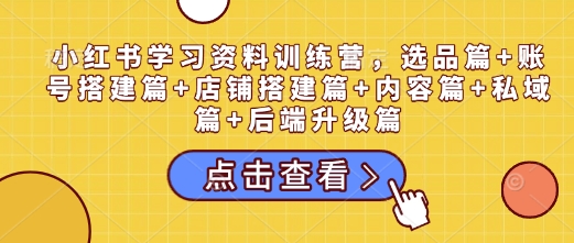 小红书学习资料训练营，选品篇+账号搭建篇+店铺搭建篇+内容篇+私域篇+后端升级篇-灼光资源宝库