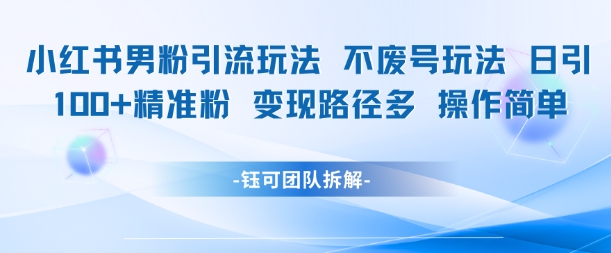 小红书男粉引流玩法不废号玩法日引100男粉变现路径多操作简单-灼光资源宝库