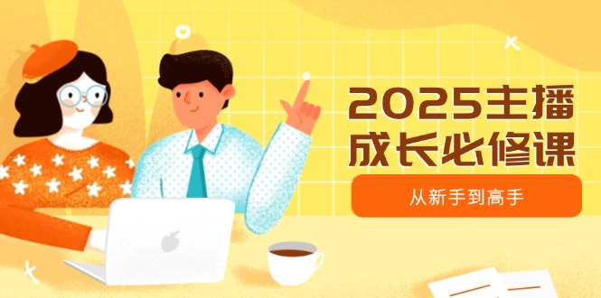 2025主播成长必修课,主播从新手到高手,涵盖趋势、定位、能力构建等-灼光资源宝库