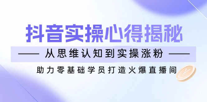 抖音实战心得揭秘，从思维认知到实操涨粉，助力零基础学员打造火爆直播间-灼光资源宝库