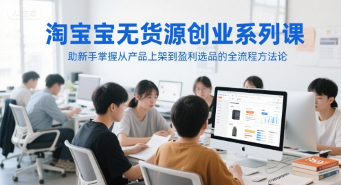 淘宝无货源创业系列课，助新手掌握从产品上架到盈利选品的全流程方法论-灼光资源宝库