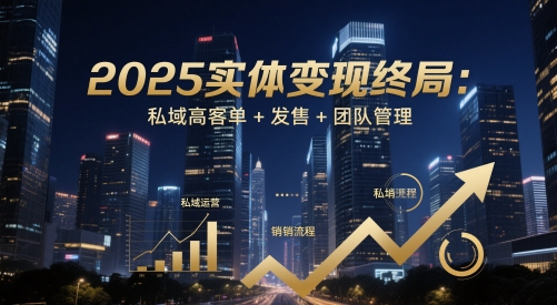 2025实体变现终局：私域高客单+发售+团队管理-灼光资源宝库