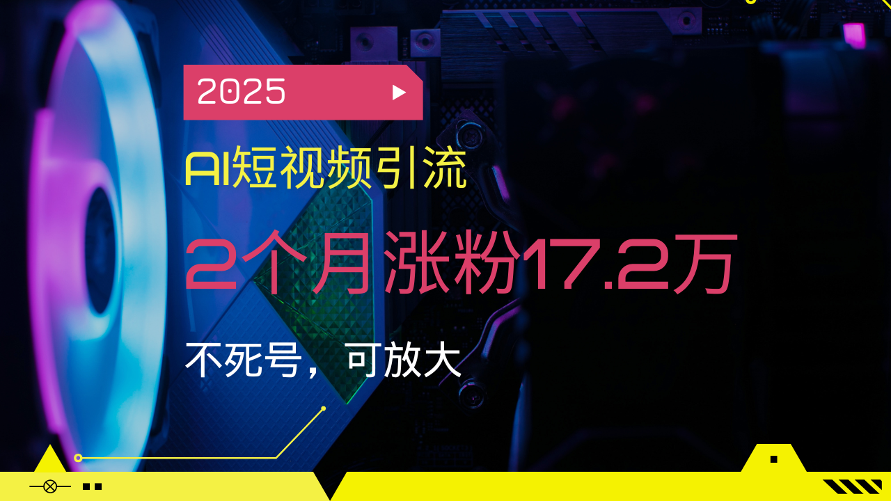 2025AI短视频引流，2个月涨粉17.2万，不死号，可放大-灼光资源宝库