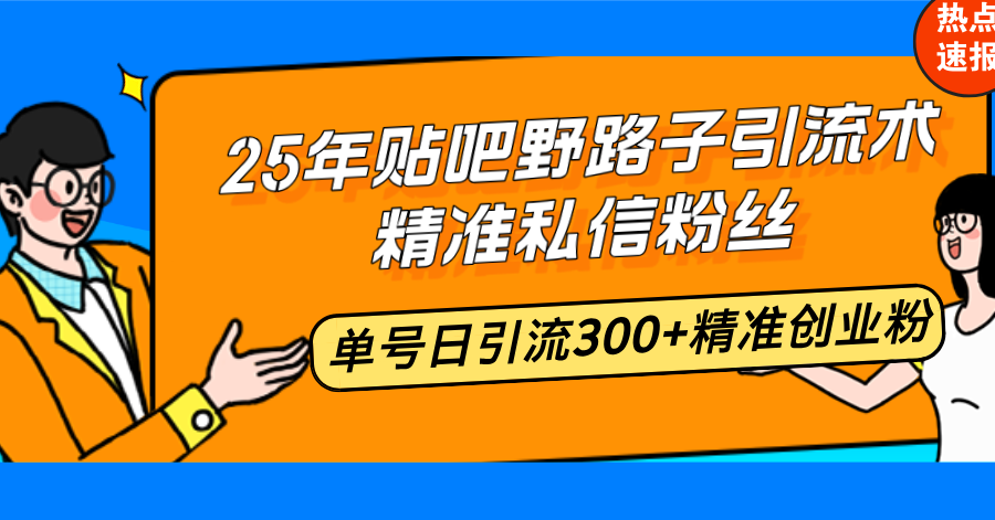 25年贴吧野路子引流术，精准私信粉丝，单号日引流300+精准创业粉-灼光资源宝库