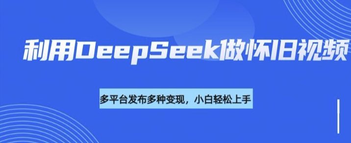 利用DeepSeek做怀旧视频，流量号多渠道变现能力强-灼光资源宝库